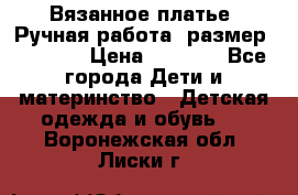 Вязанное платье. Ручная работа. размер 116-122 › Цена ­ 3 800 - Все города Дети и материнство » Детская одежда и обувь   . Воронежская обл.,Лиски г.